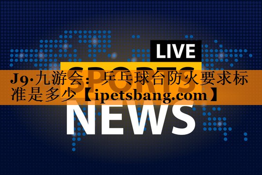 乒乓球台防火要求标准是多少