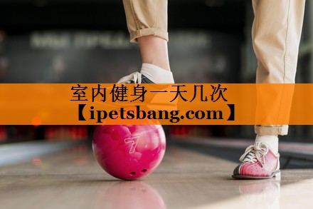 室内健身一天几次 室内健身一天几次