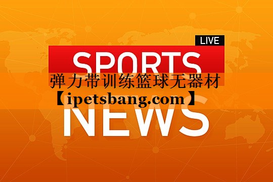 弹力带训练篮球无器材 弹力带训练篮球无器材